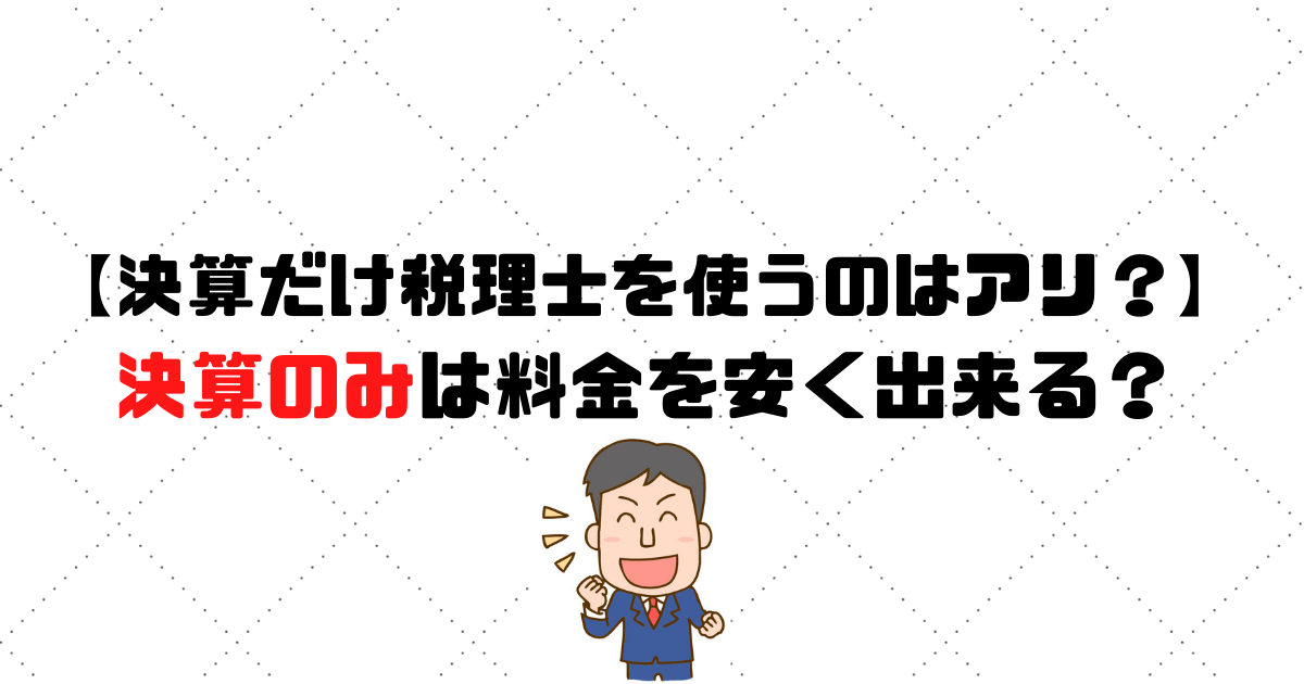決算のみ税理士を使うのはアリ 決算だけは料金を安く出来る 税理士探しのタックスボイス