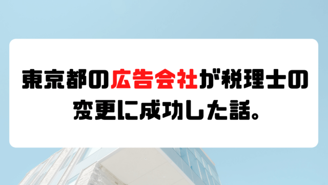 【成功事例】東京都にある広告業が税理士の変更に成功した話