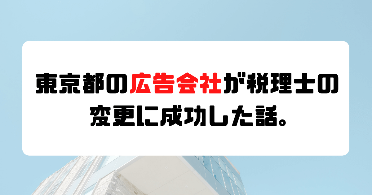 【成功事例】東京都にある広告業が税理士の変更に成功した話