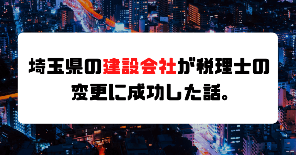 【成功事例】埼玉県の建設会社が税理士の変更に成功した話