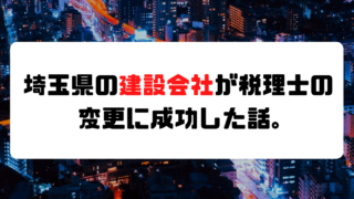 【成功事例】埼玉県の建設会社が税理士の変更に成功した話