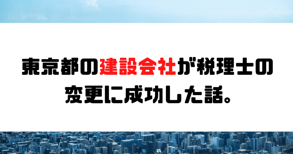 【成功事例】東京都の建設会社が税理士の変更に成功した話