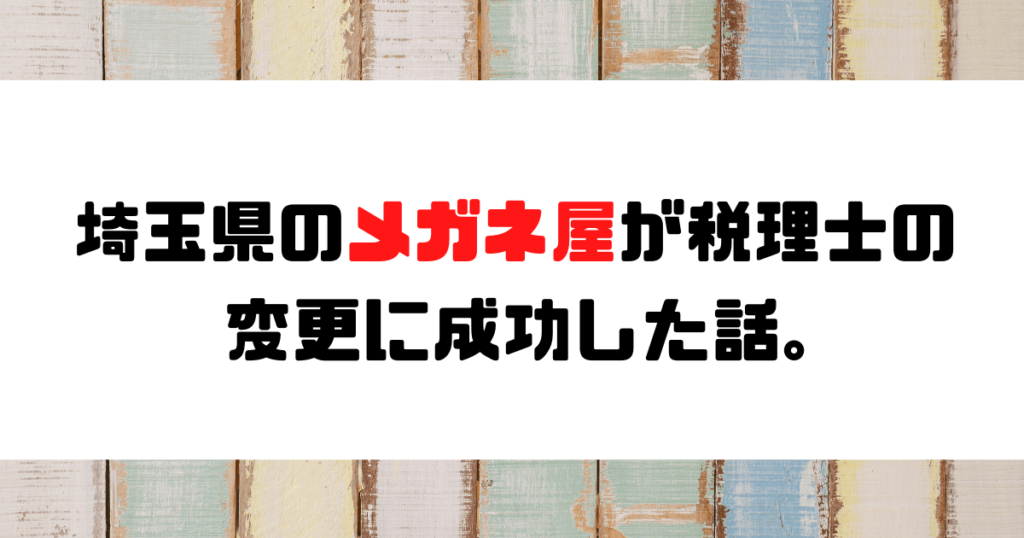 【成功事例】埼玉県のメガネ屋が税理士の変更に成功した話