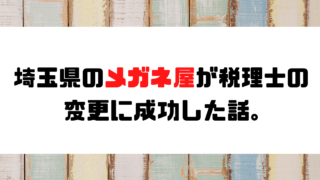【成功事例】埼玉県のメガネ屋が税理士の変更に成功した話