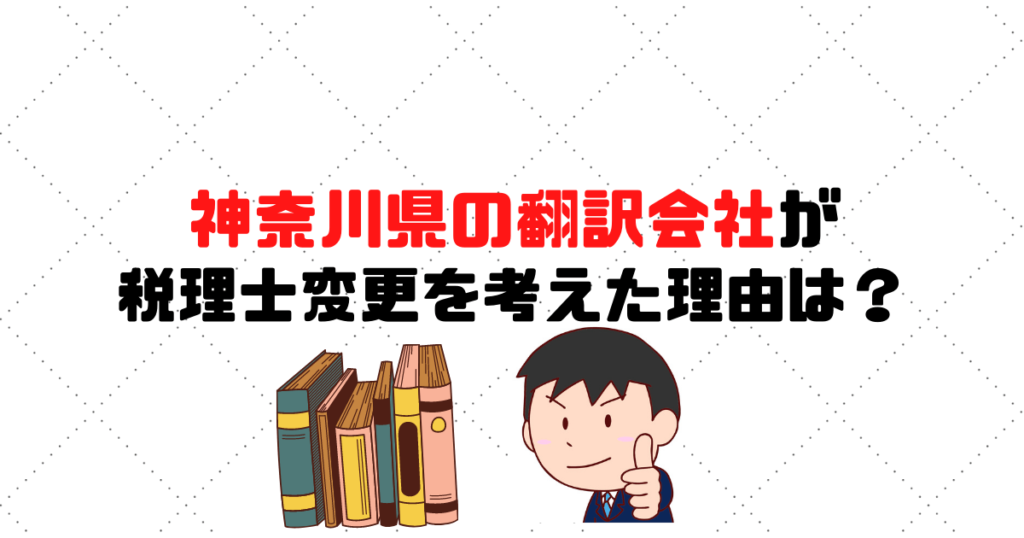 【税理士に不満！】神奈川県の翻訳会社が税理士変更を考えた理由は？