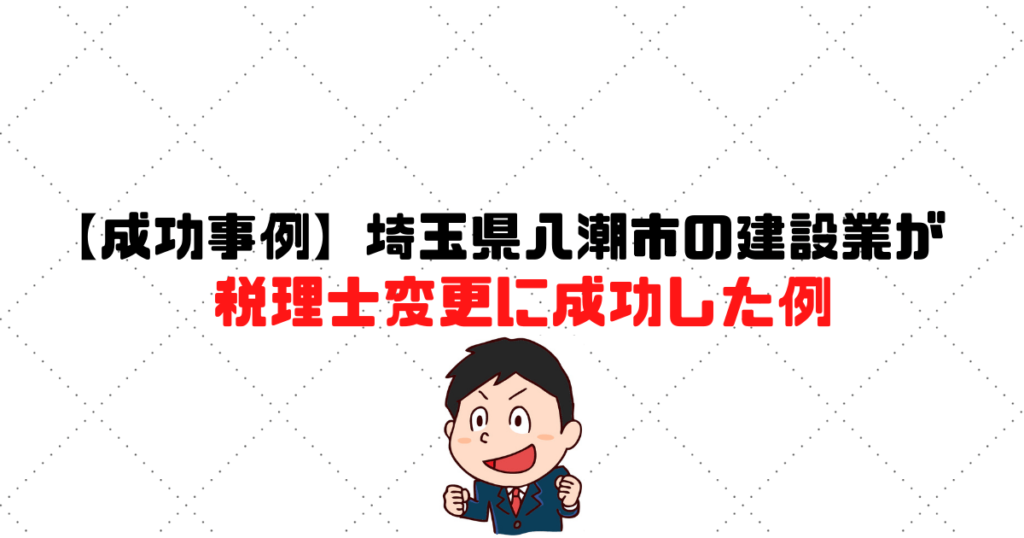 【成功事例】埼玉県八潮市の建設業が税理士変更に成功した例を紹介します