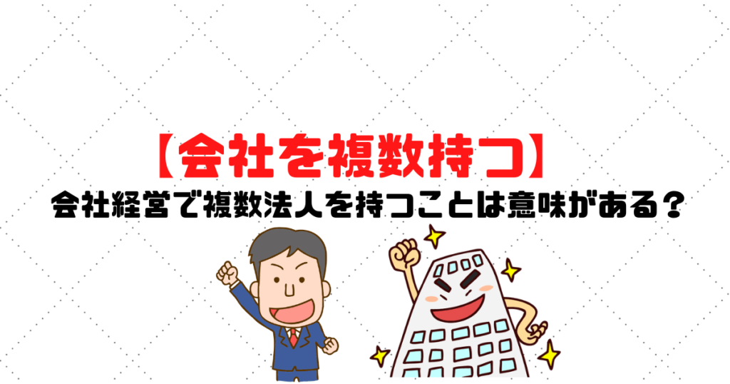【会社を複数作る】会社経営で複数法人を持つことは意味があるの？