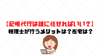 記帳代行は誰に任せればいい？】税理士が行うメリットは？在宅はどう？