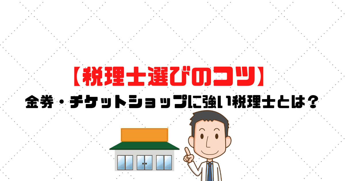 チケットショップ 金券ショップに強い税理士とは 税理士選びのコツ 税理士探しのタックスボイス