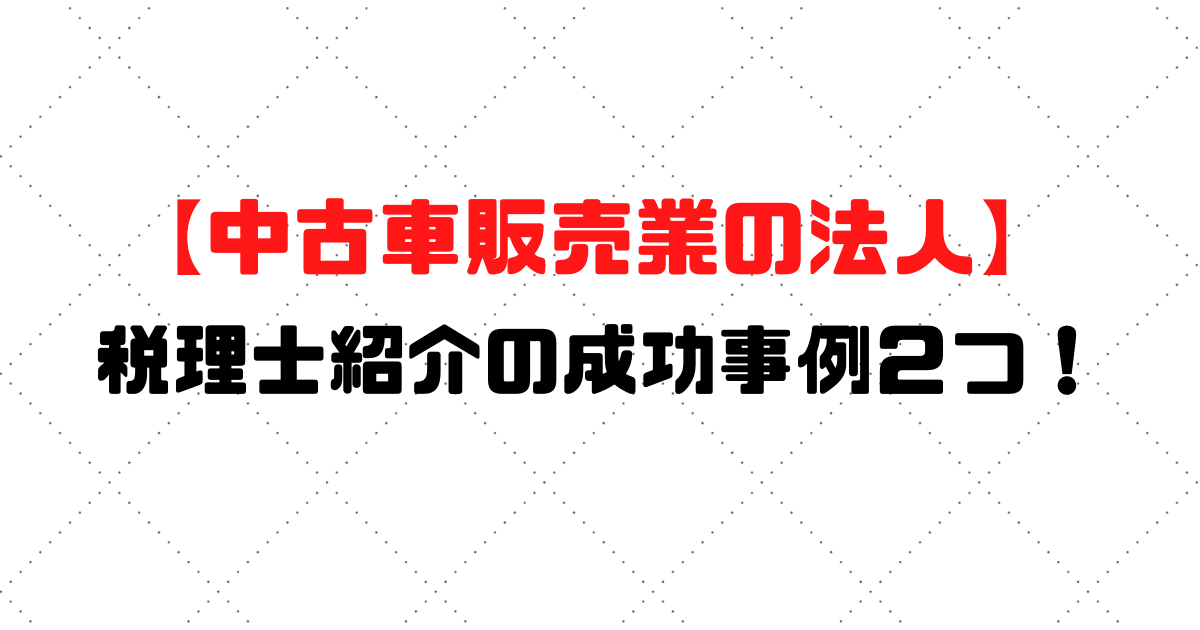 経験豊富な税理士を紹介 中古車販売業の法人 成功事例2つ 税理士探しのタックスボイス